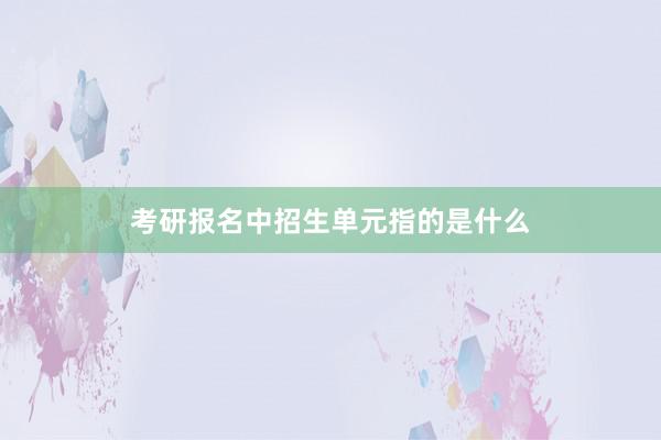 考研报名中招生单元指的是什么