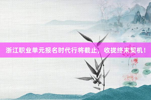 浙江职业单元报名时代行将截止，收拢终末契机！