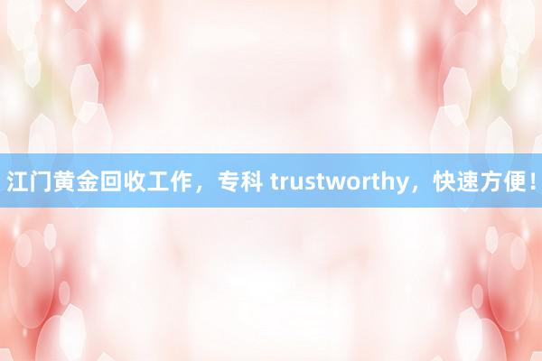 江门黄金回收工作，专科 trustworthy，快速方便！