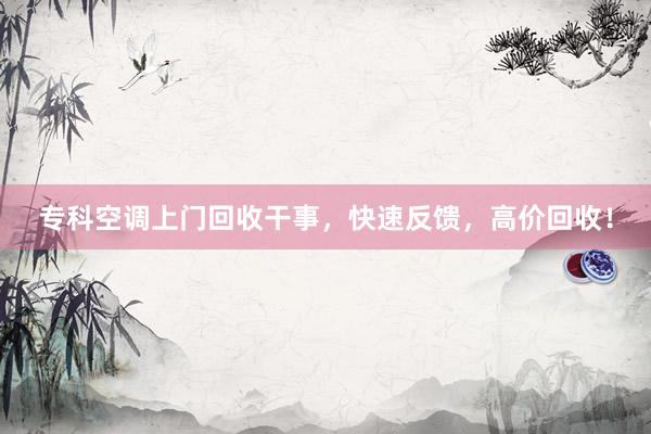 专科空调上门回收干事，快速反馈，高价回收！