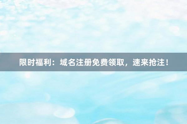 限时福利：域名注册免费领取，速来抢注！