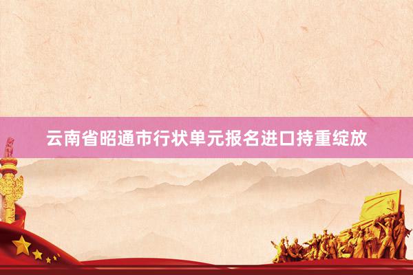 云南省昭通市行状单元报名进口持重绽放