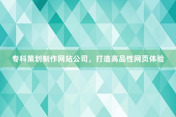 专科策划制作网站公司，打造高品性网页体验