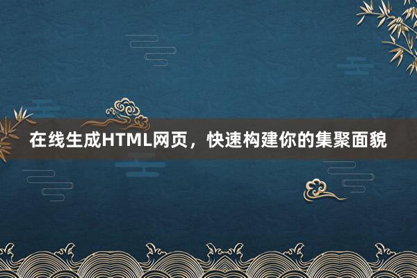 在线生成HTML网页，快速构建你的集聚面貌