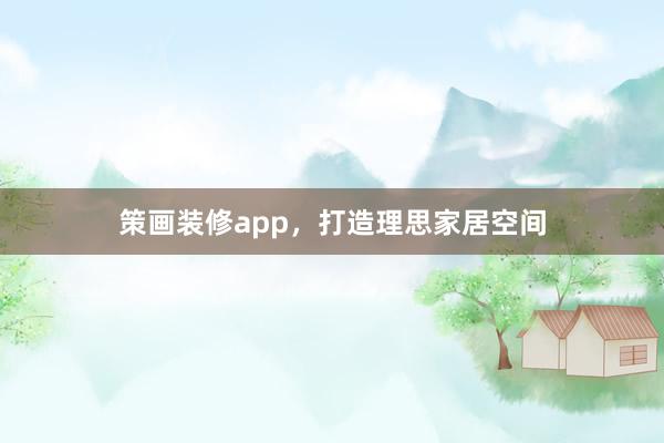 策画装修app，打造理思家居空间