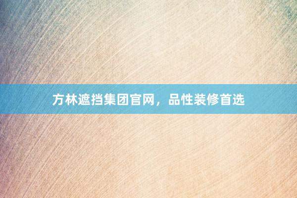 方林遮挡集团官网，品性装修首选