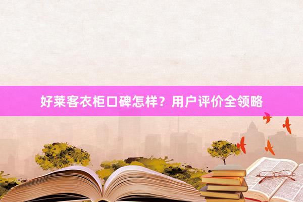 好莱客衣柜口碑怎样？用户评价全领略