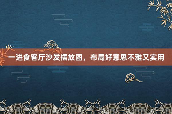 一进食客厅沙发摆放图,布局好意思不雅又实用