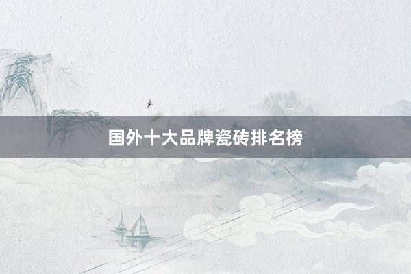 国外十大品牌瓷砖排名榜