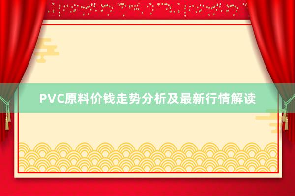 PVC原料价钱走势分析及最新行情解读