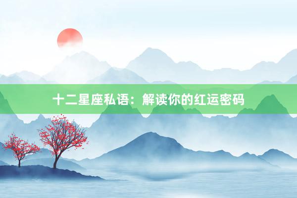 十二星座私语：解读你的红运密码