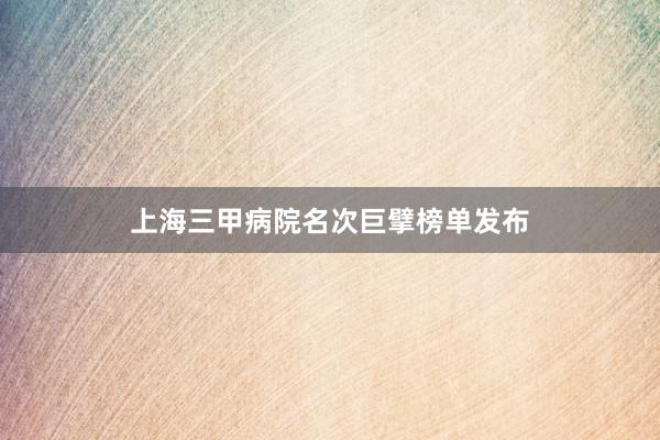上海三甲病院名次巨擘榜单发布