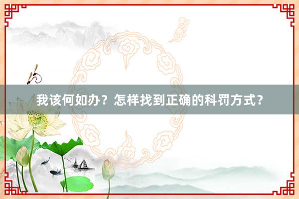 我该何如办？怎样找到正确的科罚方式？