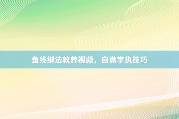 鱼线绑法教养视频，自满掌执技巧