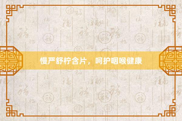 慢严舒柠含片，呵护咽喉健康