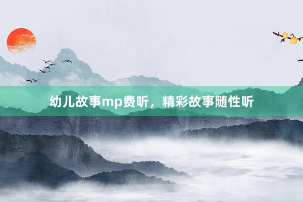 幼儿故事mp费听，精彩故事随性听